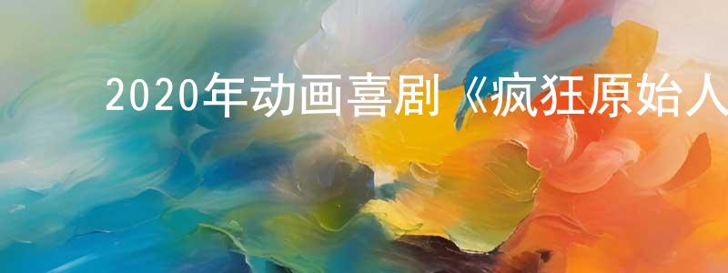 毕校龙的动漫综艺大全,2020年动画喜剧《疯狂原始人2》BD国英双语双字迅雷下载_电影天堂